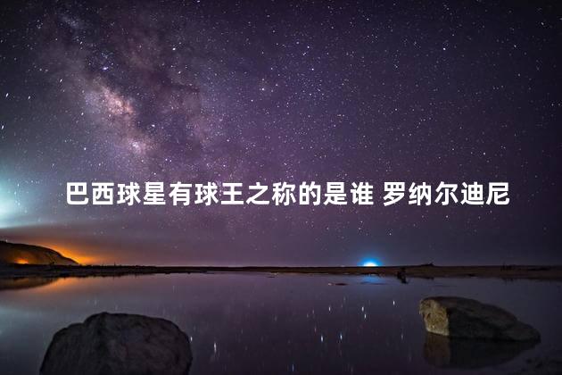 巴西球星有球王之称的是谁 罗纳尔迪尼奥算巨星吗